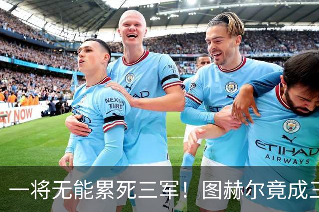 一将无能累死三军！图赫尔竟成三狮大短板 赢球纯侥幸