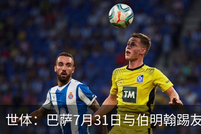 世体：巴萨7月31日与伯明翰踢友谊赛，已排除去阿根廷踢河床