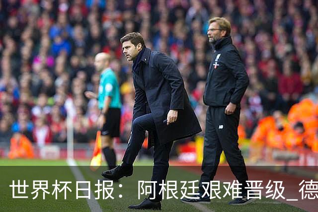 世界杯日报：阿根廷艰难晋级 德国换帅敲定克洛普
