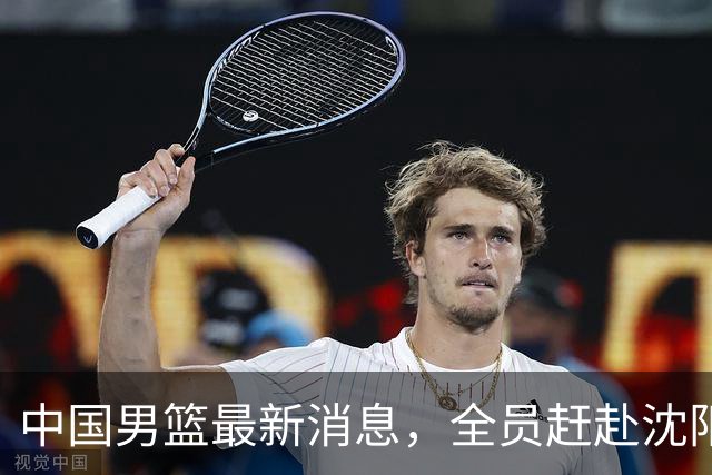 中国男篮最新消息，全员赶赴沈阳备战，暂时没有任何球员离队！