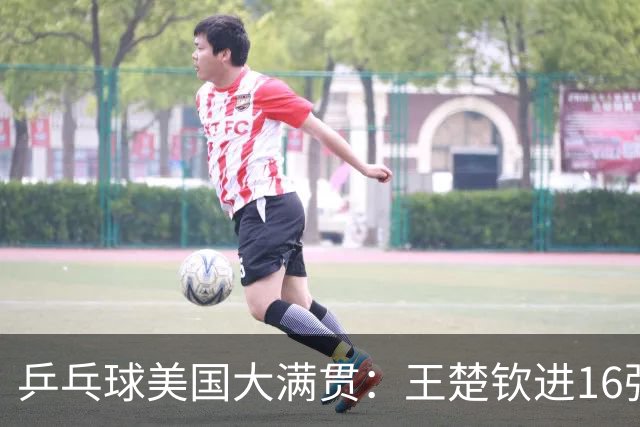 乒乓球美国大满贯：王楚钦进16强 温瑞博/袁励岑胜勒布伦兄弟
