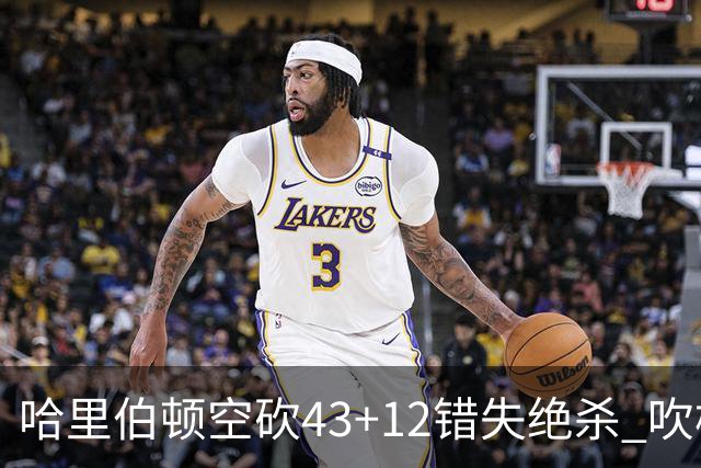 哈里伯顿空砍43+12错失绝杀 吹杨率老鹰擒鹈鹕
