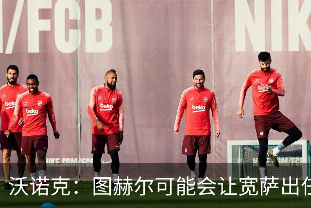 沃诺克：图赫尔可能会让宽萨出任右后卫，但我认为斯通斯更合适