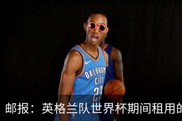 邮报：英格兰队世界杯期间租用的飞机曾被用于驱逐非法移民