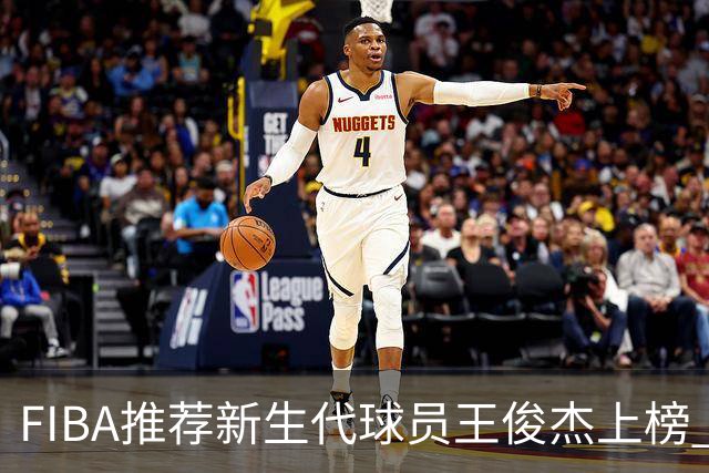 FIBA推荐新生代球员王俊杰上榜 杨瀚森有望成世界级球星